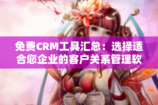 免費CRM工具匯總：選擇適合您企業(yè)的客戶關(guān)系管理軟件！