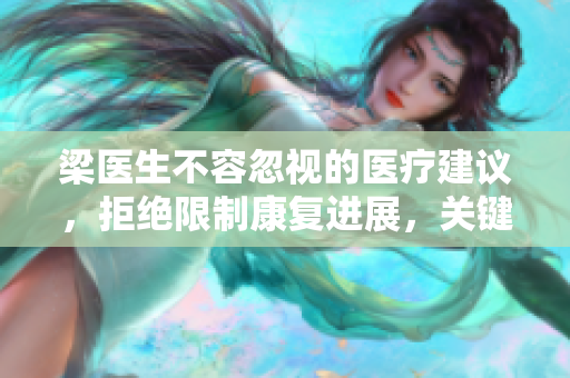 梁醫(yī)生不容忽視的醫(yī)療建議，拒絕限制康復(fù)進(jìn)展，關(guān)鍵信息不容忽視