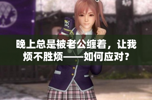 晚上總是被老公纏著，讓我煩不勝煩——如何應(yīng)對(duì)？