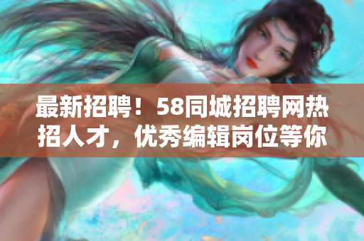 最新招聘！58同城招聘網(wǎng)熱招人才，優(yōu)秀編輯崗位等你來！