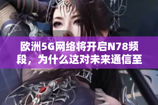 歐洲5G網(wǎng)絡(luò)將開啟N78頻段，為什么這對(duì)未來通信至關(guān)重要？