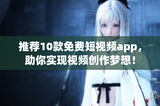 推薦10款免費(fèi)短視頻app，助你實(shí)現(xiàn)視頻創(chuàng)作夢(mèng)想！