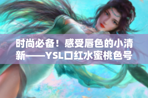 時(shí)尚必備！感受唇色的小清新——YSL口紅水蜜桃色號(hào)