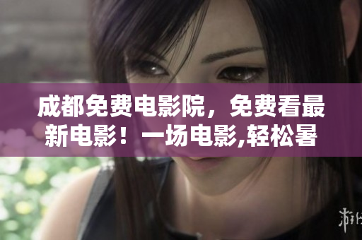 成都免費電影院，免費看最新電影！一場電影,輕松暑假！