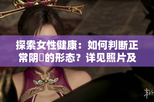 探索女性健康：如何判斷正常陰脣的形態(tài)？詳見照片及視頻！