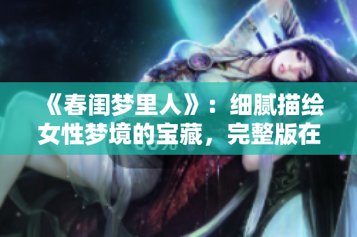《春閨夢里人》：細(xì)膩描繪女性夢境的寶藏，完整版在線觀看