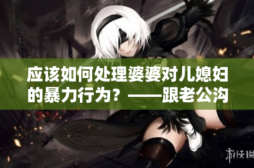應(yīng)該如何處理婆婆對(duì)兒媳婦的暴力行為？——跟老公溝通是明智的選擇