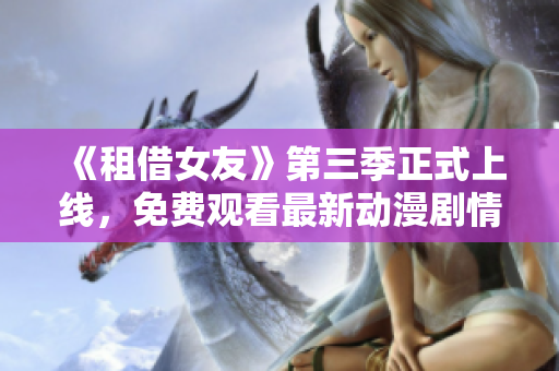 《租借女友》第三季正式上線，免費(fèi)觀看最新動(dòng)漫劇情！
