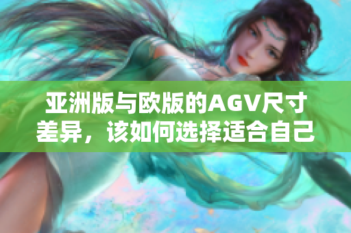 亞洲版與歐版的AGV尺寸差異，該如何選擇適合自己的版本？