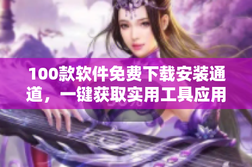 100款軟件免費(fèi)下載安裝通道，一鍵獲取實(shí)用工具應(yīng)用