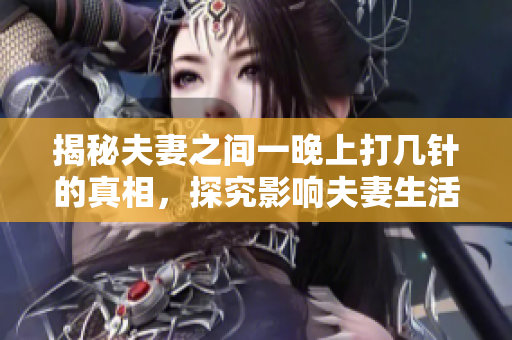 揭秘夫妻之間一晚上打幾針的真相，探究影響夫妻生活的因素