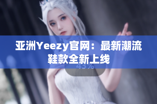 亞洲Yeezy官網(wǎng)：最新潮流鞋款全新上線(xiàn)