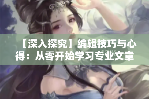 【深入探究】編輯技巧與心得：從零開始學(xué)習(xí)專業(yè)文章編寫！