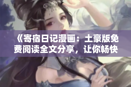 《寄宿日記漫畫(huà)：土豪版免費(fèi)閱讀全文分享，讓你暢快無(wú)阻！》