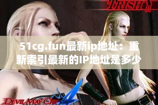 51cg.fun最新ip地址：重新索引最新的IP地址是多少？(1)