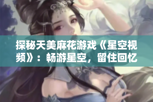 探秘天美麻花游戲《星空視頻》：暢游星空，留住回憶