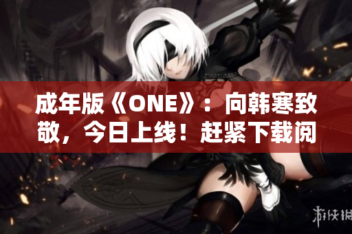 成年版《ONE》：向韓寒致敬，今日上線！趕緊下載閱讀！