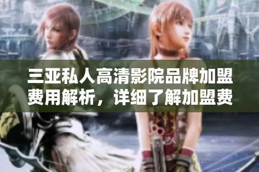 三亞私人高清影院品牌加盟費用解析，詳細(xì)了解加盟費多少