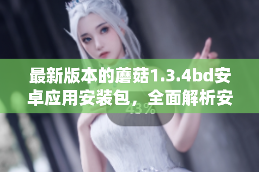 最新版本的蘑菇1.3.4bd安卓應(yīng)用安裝包，全面解析安裝步驟(1)