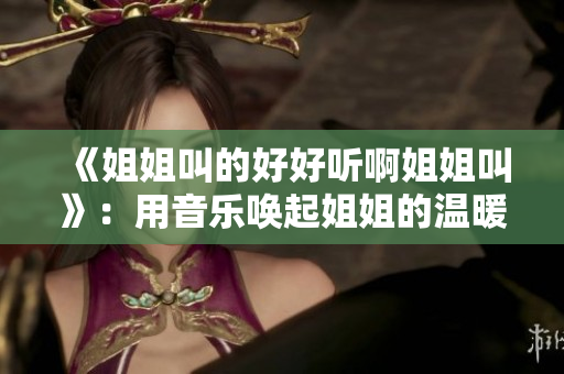 《姐姐叫的好好聽(tīng)啊姐姐叫》：用音樂(lè)喚起姐姐的溫暖呼喚