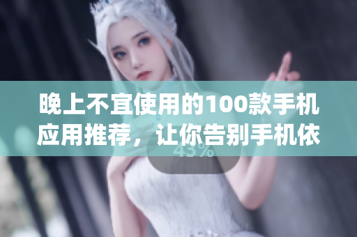 晚上不宜使用的100款手機(jī)應(yīng)用推薦，讓你告別手機(jī)依賴(lài)(1)