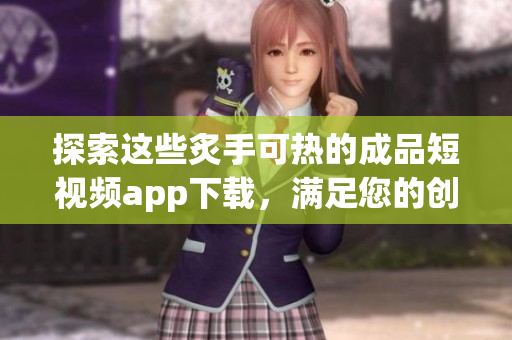 探索這些炙手可熱的成品短視頻app下載，滿足您的創(chuàng)意需求