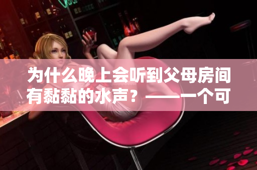 為什么晚上會聽到父母房間有黏黏的水聲？——一個可能的原因