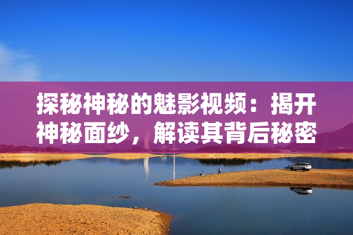 探秘神秘的魅影視頻：揭開神秘面紗，解讀其背后秘密的視頻力量