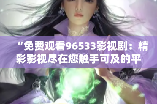 “免費(fèi)觀看96533影視?。壕视耙暠M在您觸手可及的平臺(tái)！”