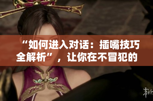 “如何進(jìn)入對(duì)話：插嘴技巧全解析”，讓你在不冒犯的情況下成功說(shuō)出你的觀點(diǎn)。