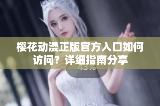櫻花動漫正版官方入口如何訪問？詳細指南分享