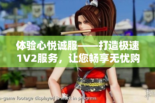 體驗心悅誠服——打造極速1V2服務(wù)，讓您暢享無憂購物體驗