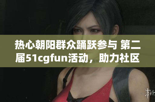 熱心朝陽群眾踴躍參與 第二屆51cgfun活動，助力社區(qū)文化建設(shè)