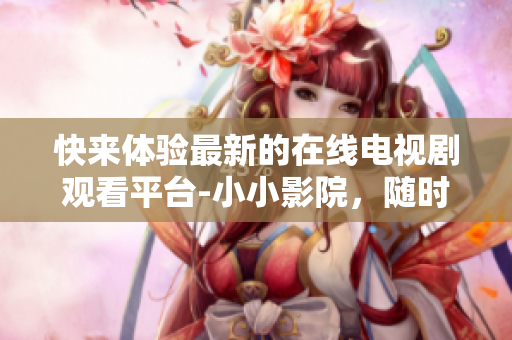 快來(lái)體驗(yàn)最新的在線電視劇觀看平臺(tái)-小小影院，隨時(shí)隨地追劇不再只是夢(mèng)想！