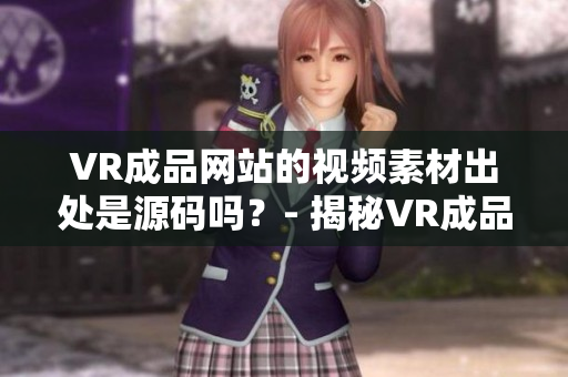 VR成品網(wǎng)站的視頻素材出處是源碼嗎？- 揭秘VR成品網(wǎng)站素材來(lái)源的真相！