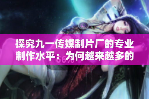 探究九一傳媒制片廠的專(zhuān)業(yè)制作水平：為何越來(lái)越多的觀眾青睞其作品？