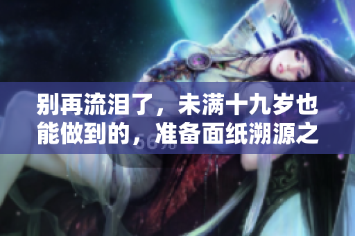 別再流淚了，未滿十九歲也能做到的，準(zhǔn)備面紙溯源之旅