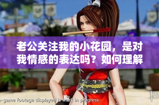 老公關(guān)注我的小花園，是對我情感的表達(dá)嗎？如何理解這個(gè)舉動(dòng)