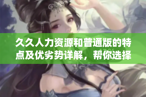 久久人力資源和普通版的特點(diǎn)及優(yōu)劣勢詳解，幫你選擇最適合的版本(1)