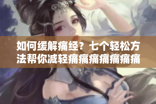 如何緩解痛經(jīng)？七個(gè)輕松方法幫你減輕痛痛痛痛痛痛痛！