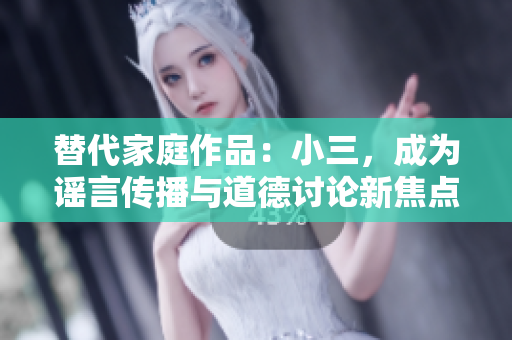 替代家庭作品：小三，成為謠言傳播與道德討論新焦點(diǎn)