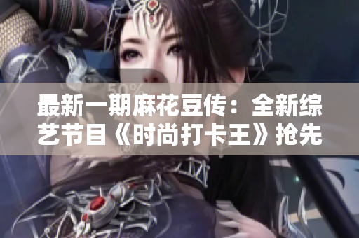 最新一期麻花豆傳：全新綜藝節(jié)目《時(shí)尚打卡王》搶先曝光！