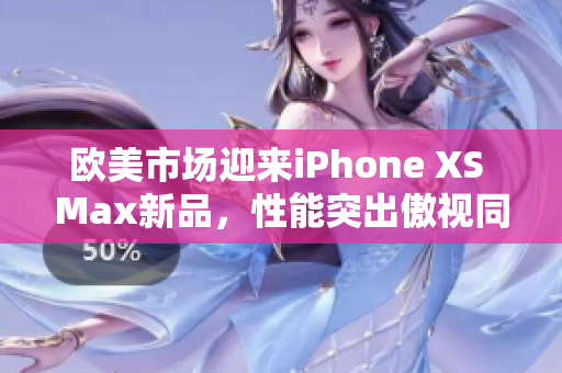 歐美市場(chǎng)迎來(lái)iPhone XS Max新品，性能突出傲視同類