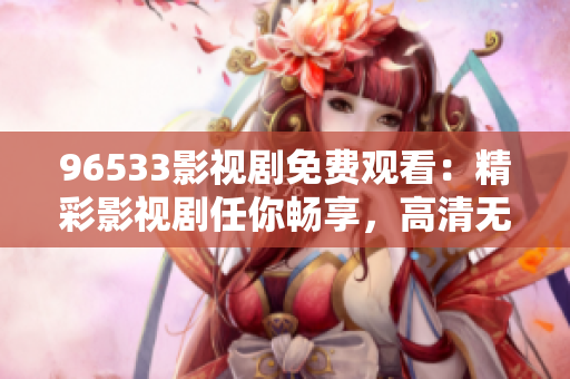 96533影視劇免費(fèi)觀看：精彩影視劇任你暢享，高清無(wú)廣告哦！
