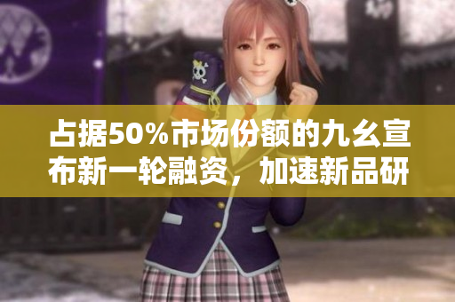 占據(jù)50%市場份額的九幺宣布新一輪融資，加速新品研發(fā)及市場拓展計(jì)劃