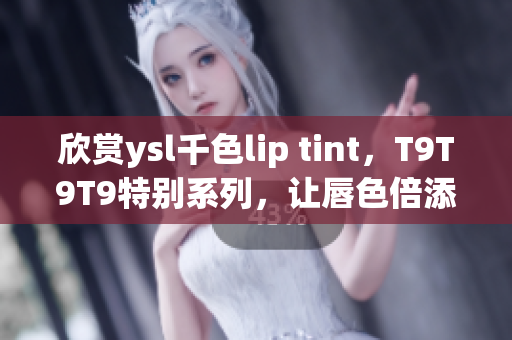 欣賞ysl千色lip tint，T9T9T9特別系列，讓唇色倍添魅力！