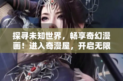 探尋未知世界，暢享奇幻漫畫！進(jìn)入奇漫屋，開啟無限想象之旅！