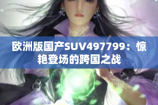 歐洲版國(guó)產(chǎn)SUV497799：驚艷登場(chǎng)的跨國(guó)之戰(zhàn)