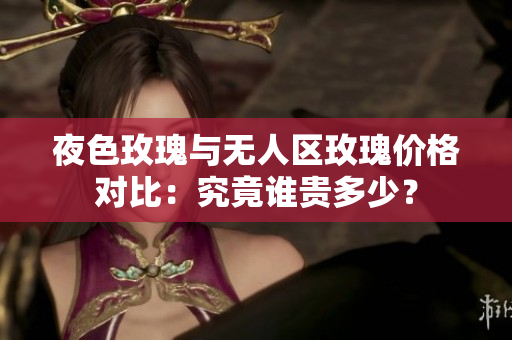 夜色玫瑰與無人區(qū)玫瑰價格對比：究竟誰貴多少？