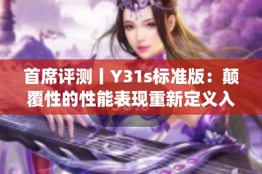 首席評(píng)測(cè)丨Y31s標(biāo)準(zhǔn)版：顛覆性的性能表現(xiàn)重新定義入門(mén)級(jí)市場(chǎng)(1)